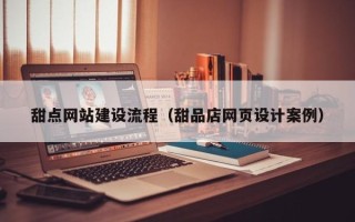 江苏甜点网站建设流程（甜品店网页设计案例）