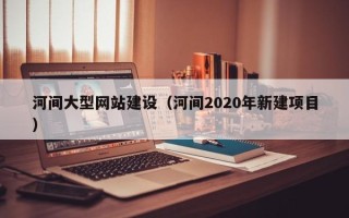 江苏河间大型网站建设（河间2020年新建项目）