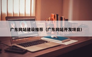 江苏广东网站建设推荐（广东网站开发项目）