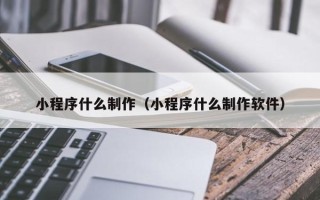 江苏小程序什么制作（小程序什么制作软件）