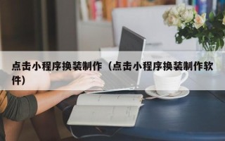 江苏点击小程序换装制作（点击小程序换装制作软件）