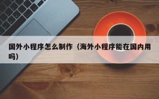 江苏国外小程序怎么制作（海外小程序能在国内用吗）