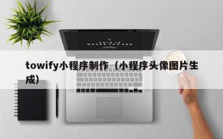 江苏towify小程序制作（小程序头像图片生成）