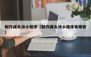 江苏制作藏头诗小程序（制作藏头诗小程序有哪些）