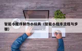 江苏智能小程序制作小玩具（智能小程序流程与步骤）