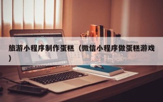 江苏旅游小程序制作蛋糕（微信小程序做蛋糕游戏）
